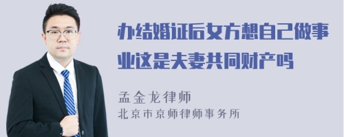 办结婚证后女方想自己做事业这是夫妻共同财产吗