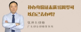 补办身份证未满16周岁可以自己去办吗?