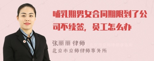 哺乳期男女合同期限到了公司不续签，员工怎么办