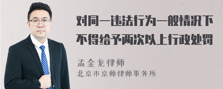 对同一违法行为一般情况下不得给予两次以上行政处罚