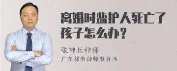 离婚时监护人死亡了孩子怎么办？