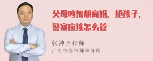 父母吵架想离婚，抢孩子，警察应该怎么管