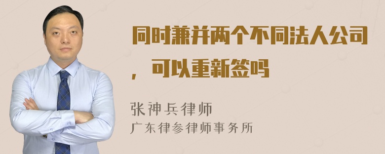 同时兼并两个不同法人公司，可以重新签吗