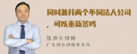 同时兼并两个不同法人公司，可以重新签吗