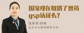 国家现在取消了兽药gsp认证么？