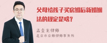 父母给孩子买房婚后新婚姻法的规定是啥？