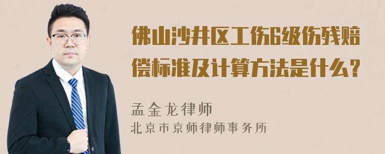 佛山沙井区工伤6级伤残赔偿标准及计算方法是什么？