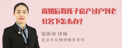 离婚后将孩子房产过户到老公名下怎么办?