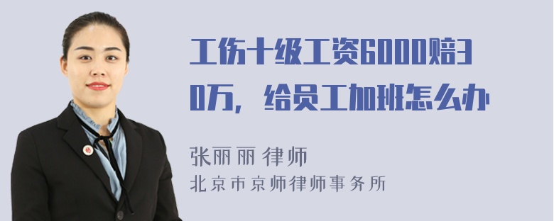 工伤十级工资6000赔30万，给员工加班怎么办