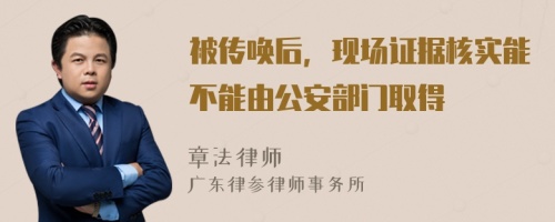 被传唤后，现场证据核实能不能由公安部门取得