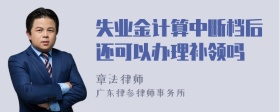 失业金计算中断档后还可以办理补领吗