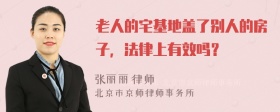 老人的宅基地盖了别人的房子，法律上有效吗？