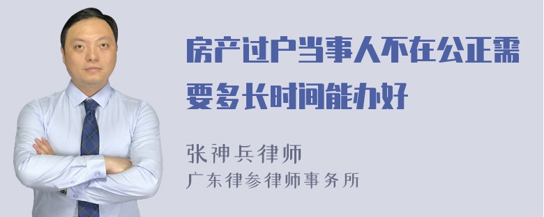 房产过户当事人不在公正需要多长时间能办好
