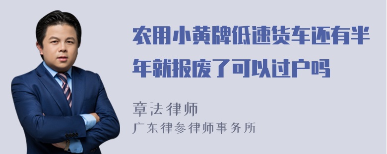 农用小黄牌低速货车还有半年就报废了可以过户吗