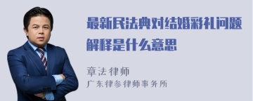 最新民法典对结婚彩礼问题解释是什么意思