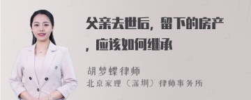 父亲去世后, 留下的房产, 应该如何继承