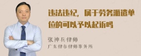 违法违纪，属于劳务派遣单位的可以予以起诉吗