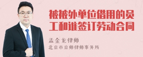 被被外单位借用的员工和谁签订劳动合同