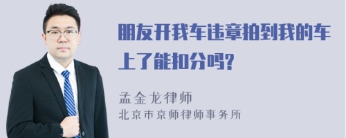 朋友开我车违章拍到我的车上了能扣分吗?