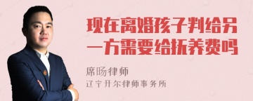 现在离婚孩子判给另一方需要给抚养费吗