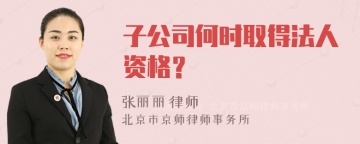 子公司何时取得法人资格？