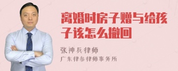 离婚时房子赠与给孩子该怎么撤回