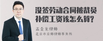 没签劳动合同被裁员补偿工资该怎么算?