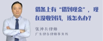 借条上有“借到现金”，现在没收到钱，该怎么办？