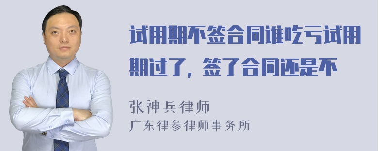 试用期不签合同谁吃亏试用期过了, 签了合同还是不