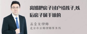 离婚把房子过户给孩子,以后房子属于谁的