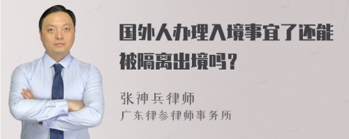 国外人办理入境事宜了还能被隔离出境吗？