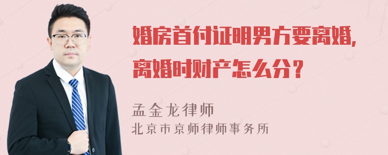 婚房首付证明男方要离婚，离婚时财产怎么分？