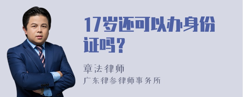 17岁还可以办身份证吗？