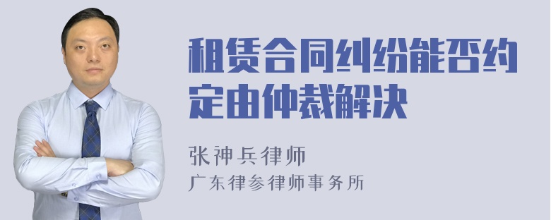 租赁合同纠纷能否约定由仲裁解决