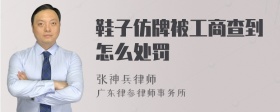 鞋子仿牌被工商查到怎么处罚