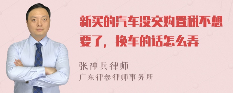 新买的汽车没交购置税不想要了，换车的话怎么弄