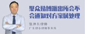 聚众赌博派出所会不会通知对方家属处理