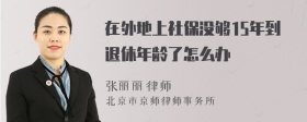 在外地上社保没够15年到退休年龄了怎么办