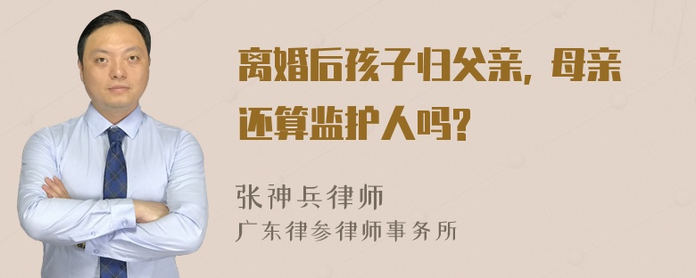 离婚后孩子归父亲, 母亲还算监护人吗?