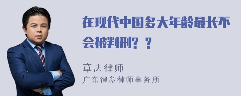 在现代中国多大年龄最长不会被判刑? ?