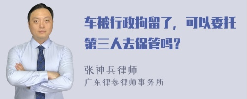 车被行政拘留了，可以委托第三人去保管吗？