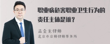 职业病危害职业卫生行为的责任主体是谁？