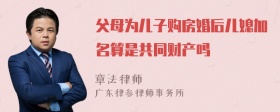 父母为儿子购房婚后儿媳加名算是共同财产吗