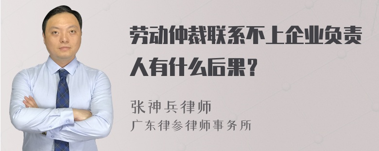 劳动仲裁联系不上企业负责人有什么后果？