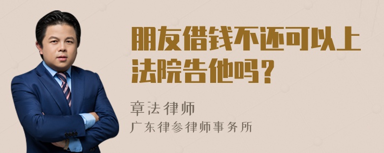 朋友借钱不还可以上法院告他吗？