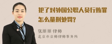 犯了对外国公职人员行贿罪怎么量刑处罚?