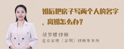 婚后把房子写两个人的名字, 离婚怎么办？