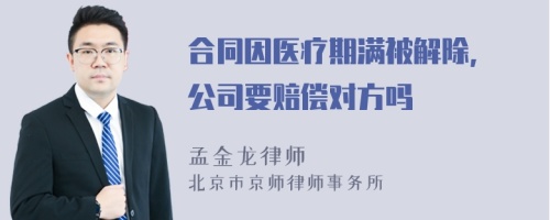 合同因医疗期满被解除, 公司要赔偿对方吗