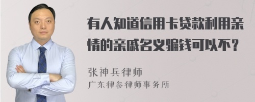 有人知道信用卡贷款利用亲情的亲戚名义骗钱可以不？