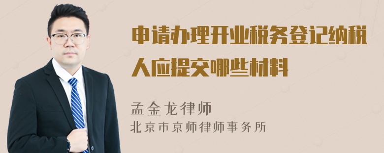 申请办理开业税务登记纳税人应提交哪些材料